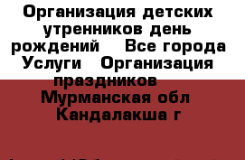 Организация детских утренников,день рождений. - Все города Услуги » Организация праздников   . Мурманская обл.,Кандалакша г.